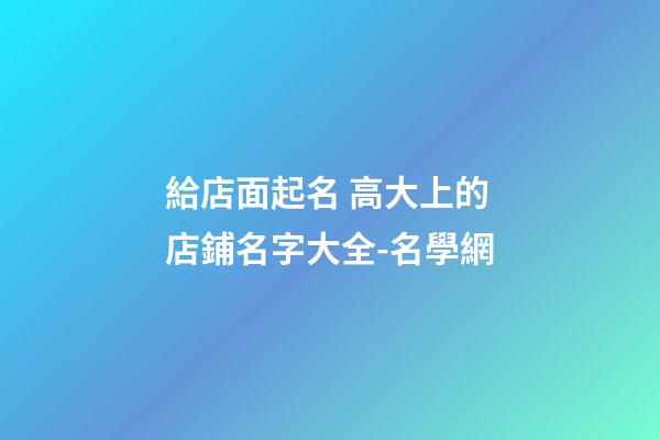 給店面起名 高大上的店鋪名字大全-名學網